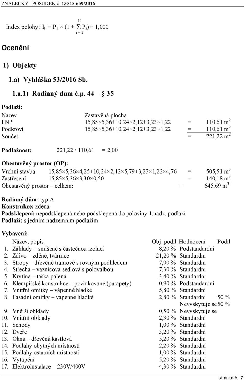 15,85 5,36 4,25+10,24 2,12 5,79+3,23 1,22 4,76 = 505,51 m 3 Zastřešení 15,85 5,36 3,30 0,50 = 140,18 m 3 Obestavěný prostor celkem: = 645,69 m 3 Rodinný dům: typ A Konstrukce: zděná Podsklepení: