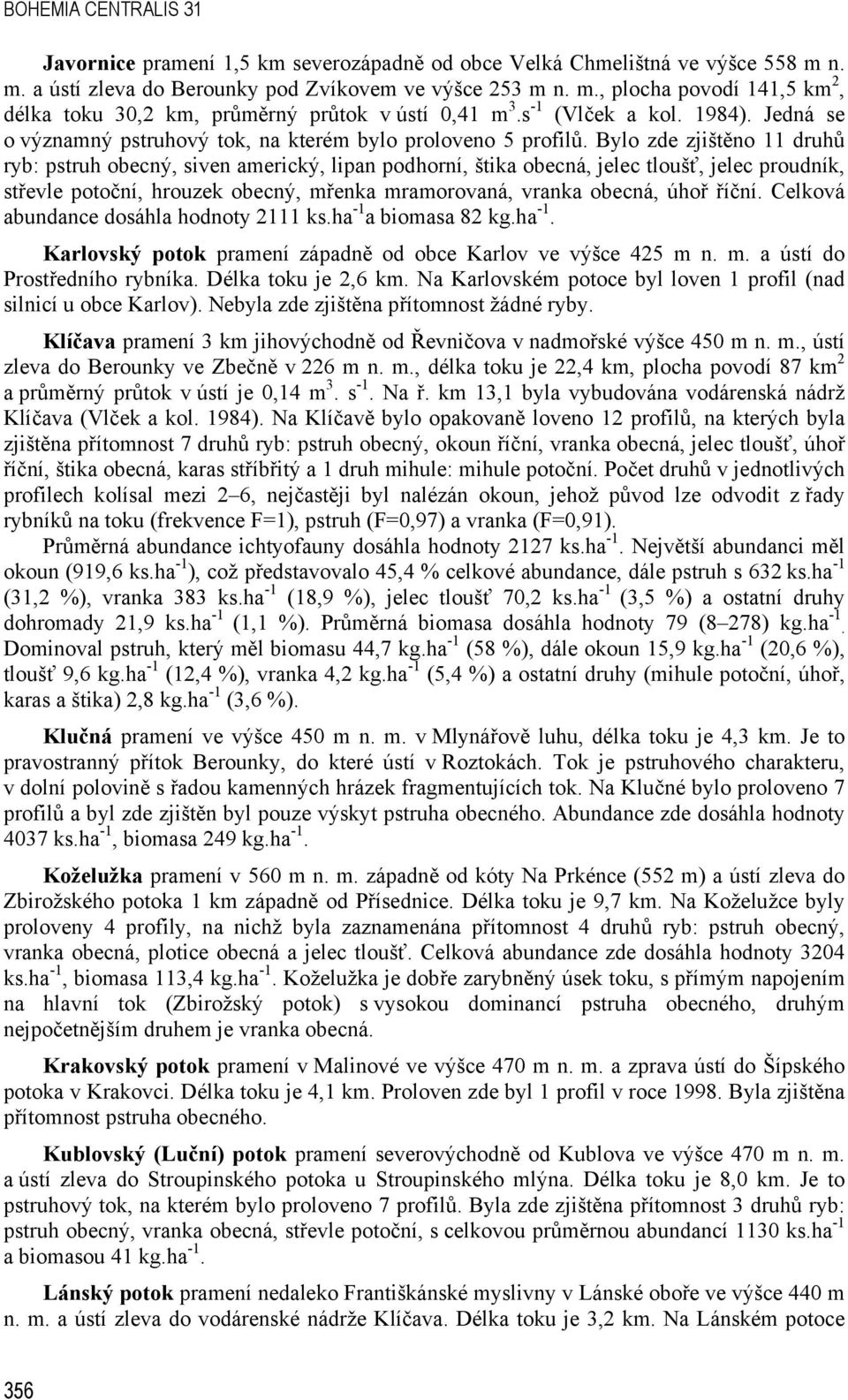 Bylo zde zjištěno 11 druhů ryb: pstruh obecný, siven americký, lipan podhorní, štika obecná, jelec tloušť, jelec proudník, střevle potoční, hrouzek obecný, mřenka mramorovaná, vranka obecná, úhoř