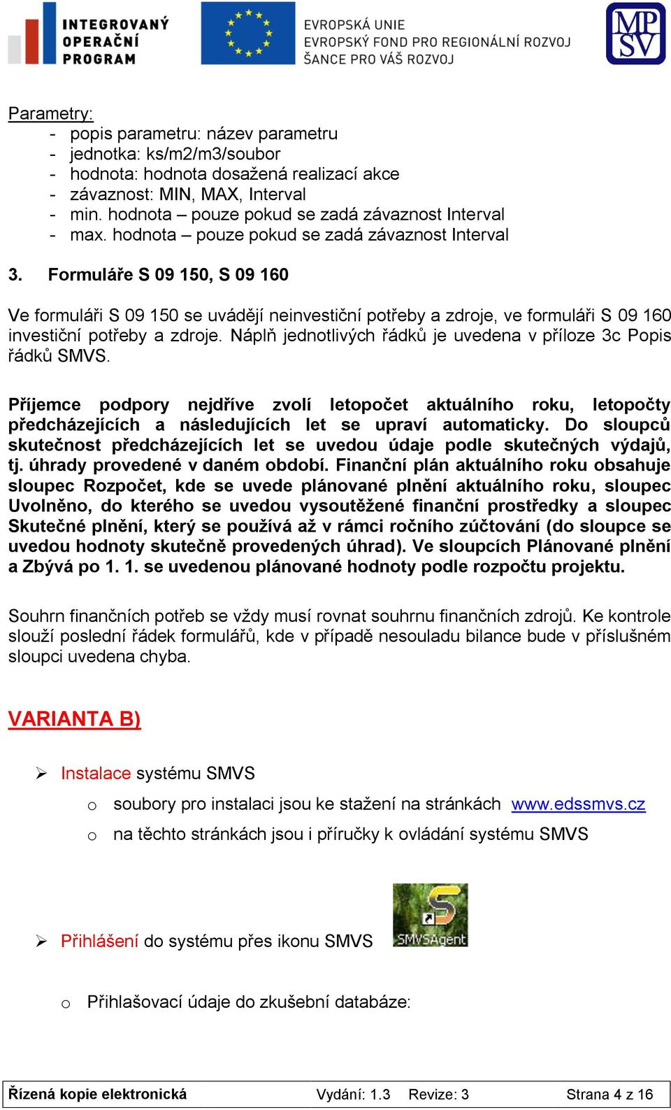 Formuláře S 09 150, S 09 160 Ve formuláři S 09 150 se uvádějí neinvestiční potřeby a zdroje, ve formuláři S 09 160 investiční potřeby a zdroje.