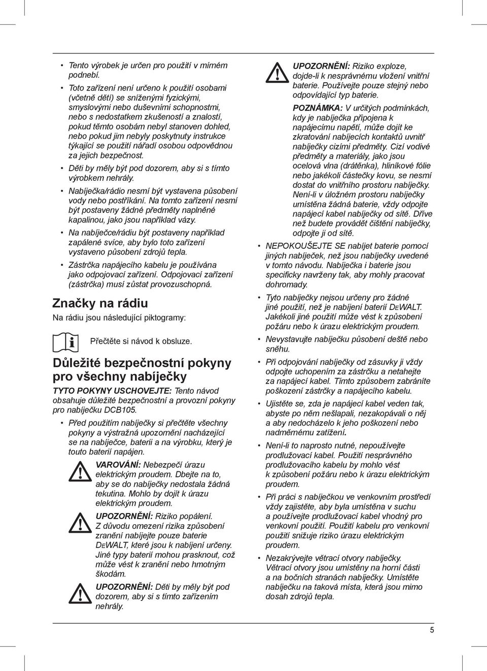 dohled, nebo pokud jim nebyly poskytnuty instrukce týkající se použití nářadí osobou odpovědnou za jejich bezpečnost. Děti by měly být pod dozorem, aby si s tímto výrobkem nehrály.