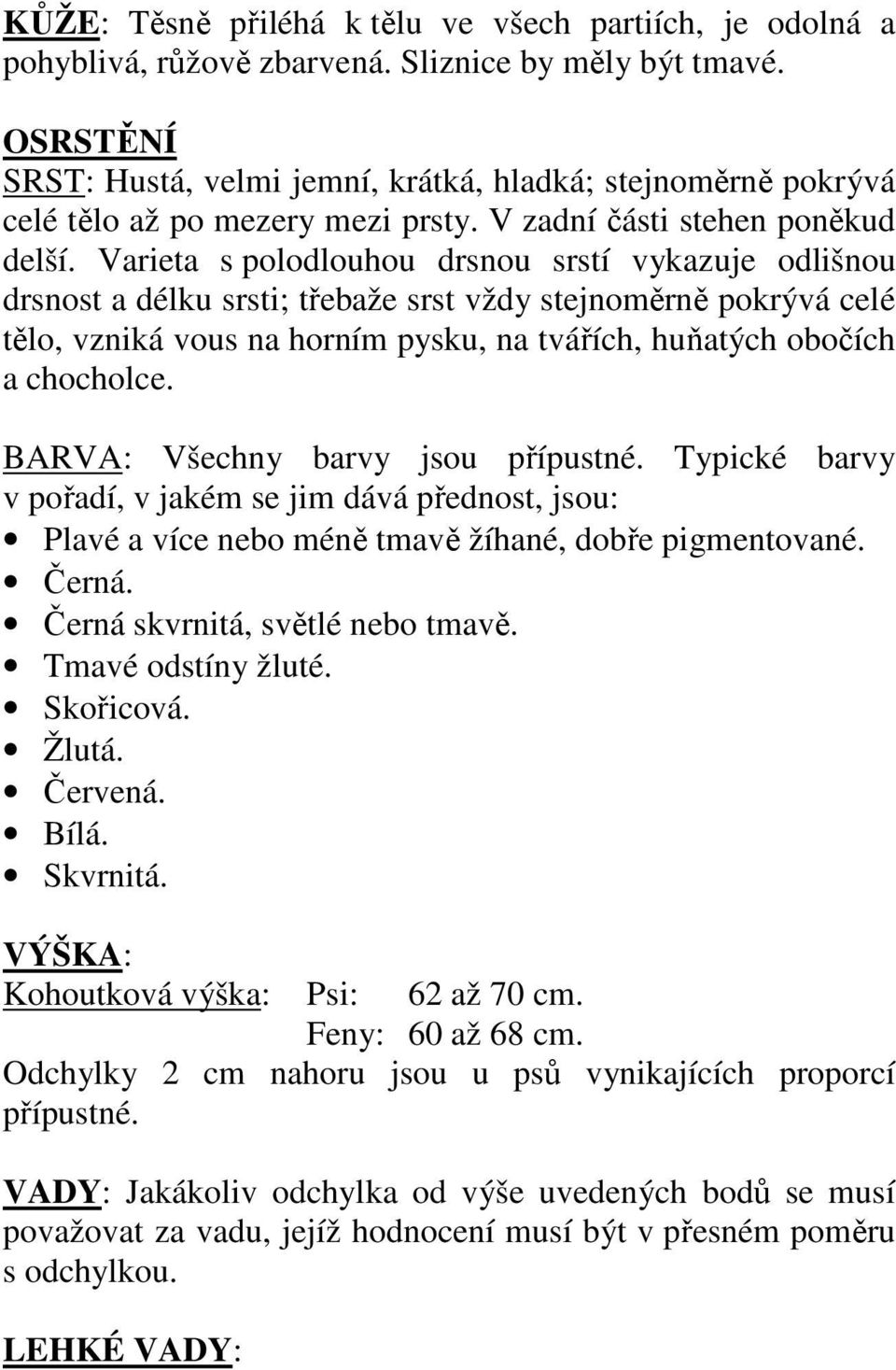 Varieta s polodlouhou drsnou srstí vykazuje odlišnou drsnost a délku srsti; třebaže srst vždy stejnoměrně pokrývá celé tělo, vzniká vous na horním pysku, na tvářích, huňatých obočích a chocholce.