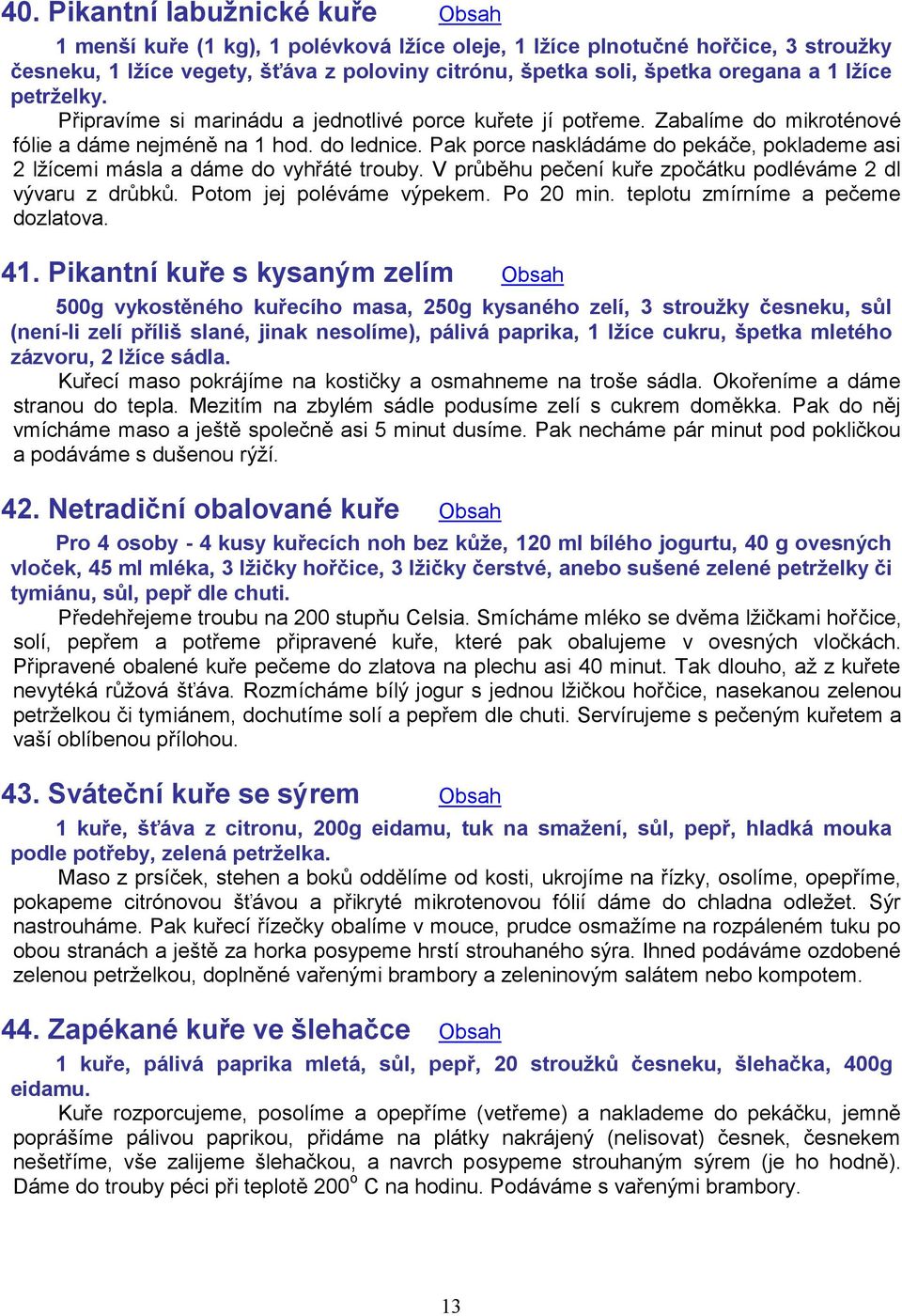 Pak porce naskládáme do pekáče, poklademe asi 2 lžícemi másla a dáme do vyhřáté trouby. V průběhu pečení kuře zpočátku podléváme 2 dl vývaru z drůbků. Potom jej poléváme výpekem. Po 20 min.