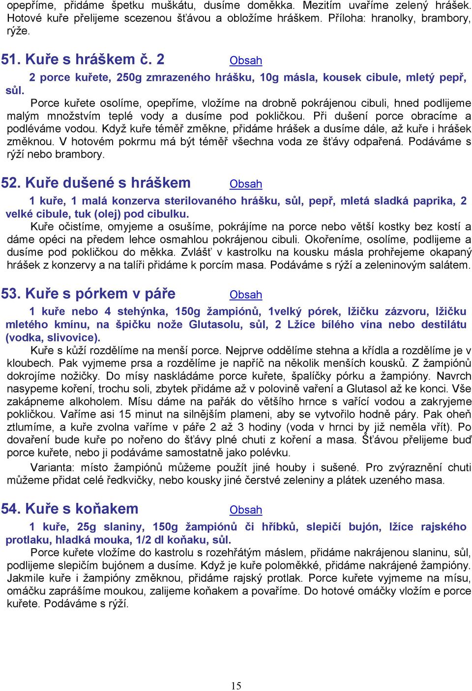 Porce kuřete osolíme, opepříme, vložíme na drobně pokrájenou cibuli, hned podlijeme malým množstvím teplé vody a dusíme pod pokličkou. Při dušení porce obracíme a podléváme vodou.