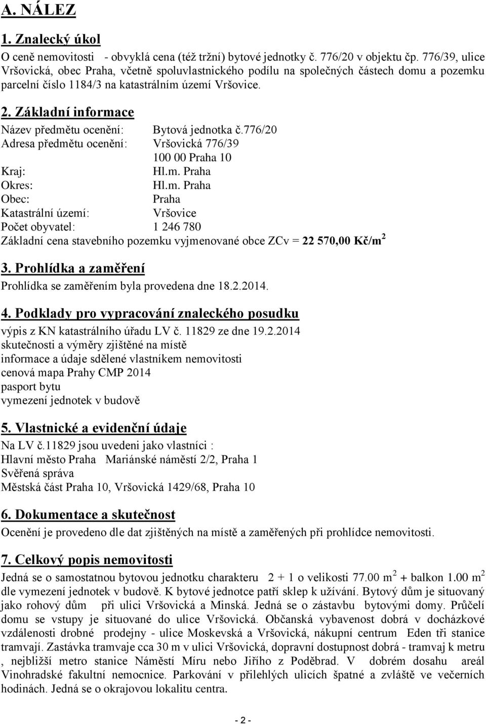 Základní informace Název předmětu ocenění: Bytová jednotka č.776/20 Adresa předmětu ocenění: Vršovická 776/39 100 00 Praha 10 Kraj: Hl.m. Praha Okres: Hl.m. Praha Obec: Praha Katastrální území: Vršovice Počet obyvatel: 1 246 780 Základní cena stavebního pozemku vyjmenované obce ZCv = 22 570,00 Kč/m 2 3.