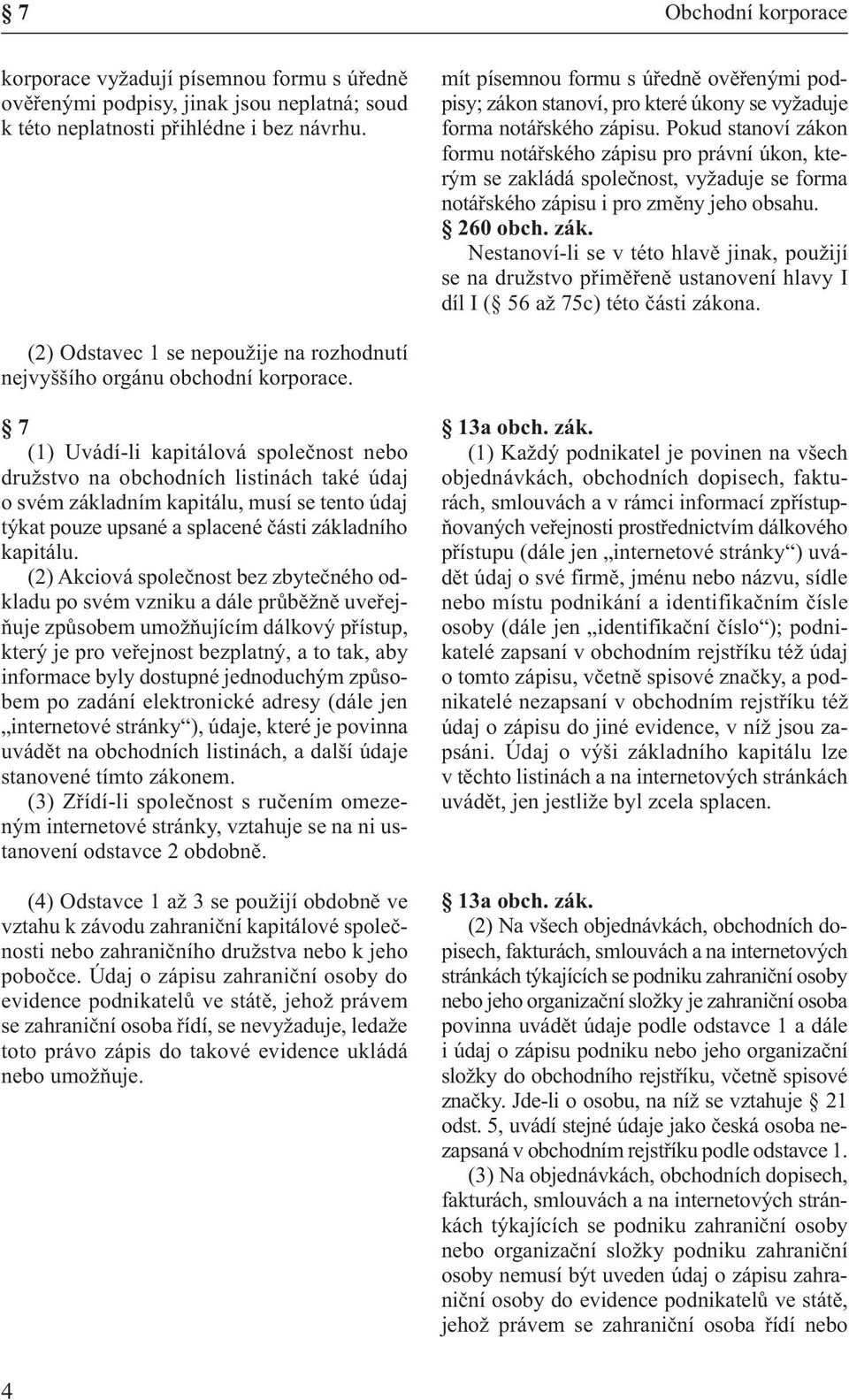 Pokud stanoví zákon formu notářského zápisu pro právní úkon, kterým se zakládá společnost, vyžaduje se forma notářského zápisu i pro změny jeho obsahu. 260 obch. zák. Nestanoví-li se v této hlavě jinak, použijí se na družstvo přiměřeně ustanovení hlavy I díl I ( 56 až 75c) této části zákona.