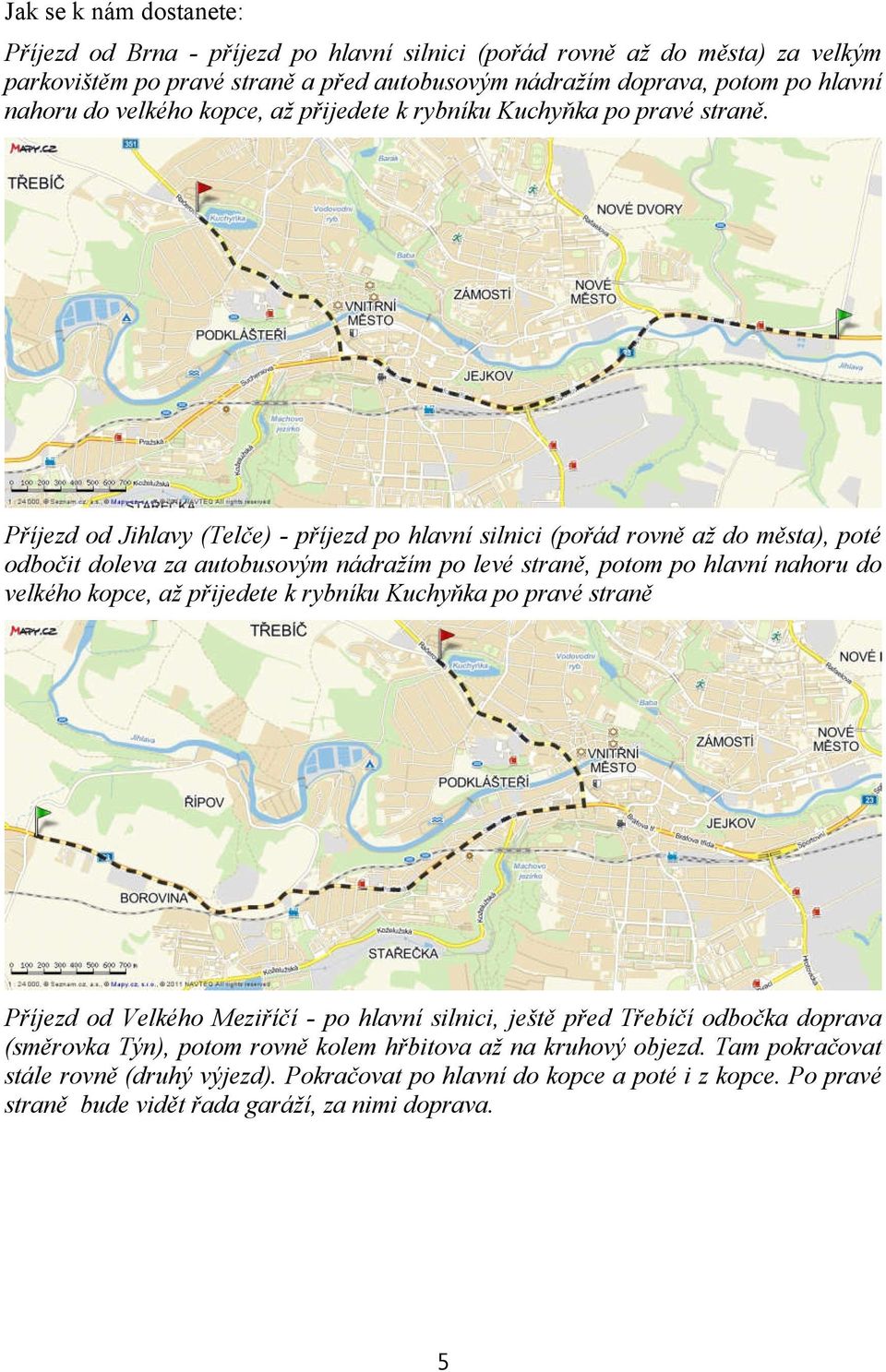 Příjezd od Jihlavy (Telče) - příjezd po hlavní silnici (pořád rovně až do města), poté odbočit doleva za autobusovým nádražím po levé straně, potom po hlavní nahoru do velkého kopce, až přijedete