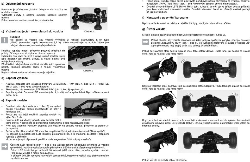 1, bod 7) trimování pohonu, aby se motor zastavil. Ovladač trimování řízení STEERING TRIM (obr. 1, bod 5) by měl být ve střední poloze, přičemž jsou kola vodorovně s karoserií vozidla.