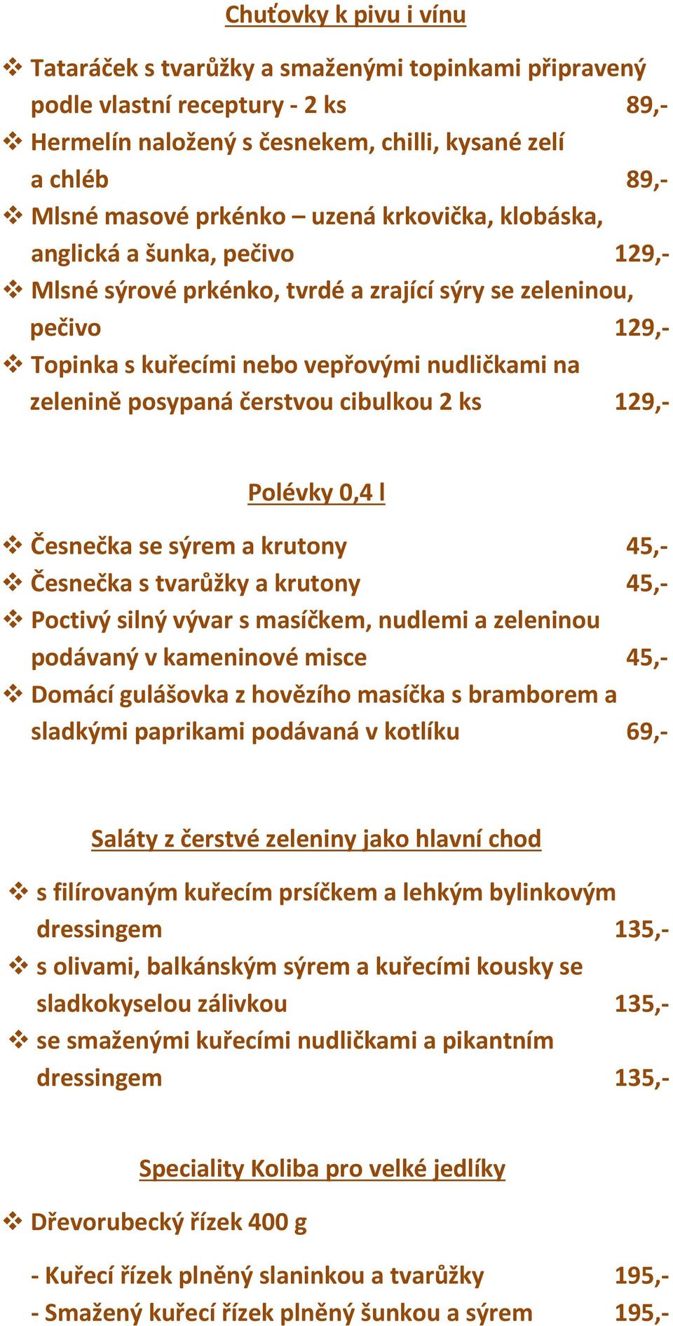 čerstvou cibulkou 2 ks 129,- Polévky 0,4 l Česnečka se sýrem a krutony 45,- Česnečka s tvarůžky a krutony 45,- Poctivý silný vývar s masíčkem, nudlemi a zeleninou podávaný v kameninové misce 45,-