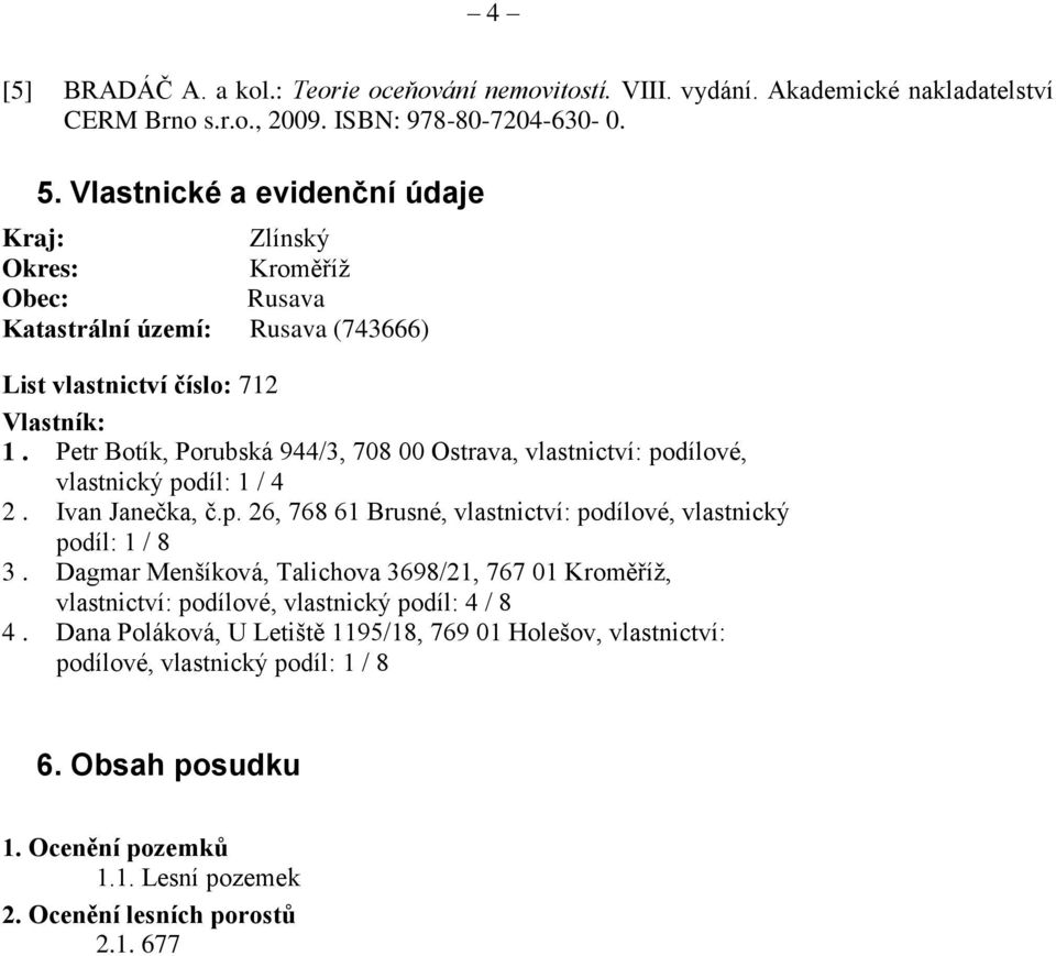 Petr Botík, Porubská 944/3, 708 00 Ostrava, vlastnictví: podílové, vlastnický podíl: 1 / 4 2. Ivan Janečka, č.p. 26, 768 61 Brusné, vlastnictví: podílové, vlastnický podíl: 1 / 8 3.