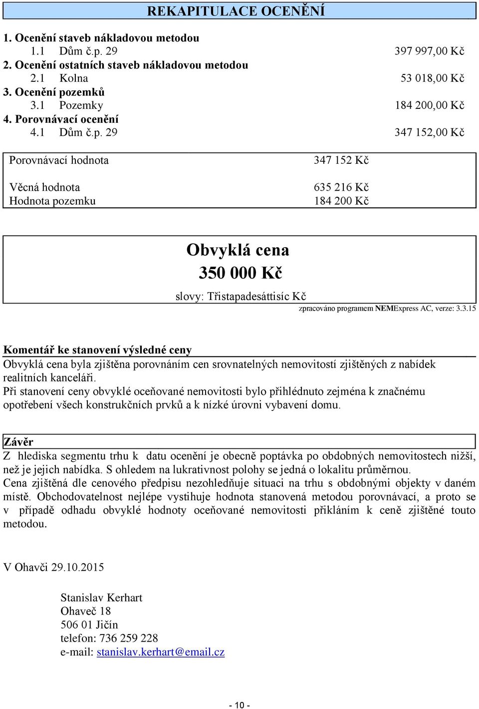 29 347 152,00 Kč Porovnávací hodnota Věcná hodnota Hodnota pozemku 347 152 Kč 635 216 Kč 184 200 Kč Obvyklá cena 350 000 Kč slovy: Třistapadesáttisíc Kč zpracováno programem NEMExpress AC, verze: 3.3.15 Komentář ke stanovení výsledné ceny Obvyklá cena byla zjištěna porovnáním cen srovnatelných nemovitostí zjištěných z nabídek realitních kanceláři.