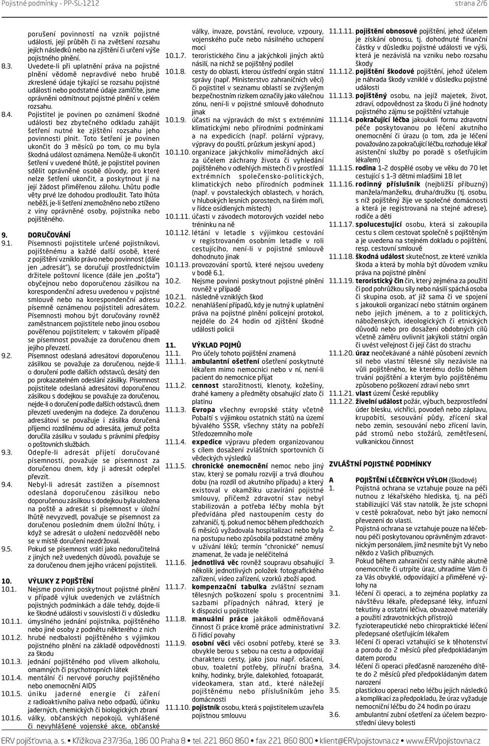 plnění v celém rozsahu. 8.4. Pojistitel je povinen po oznámení škodné události bez zbytečného odkladu zahájit šetření nutné ke zjištění rozsahu jeho povinnosti plnit.