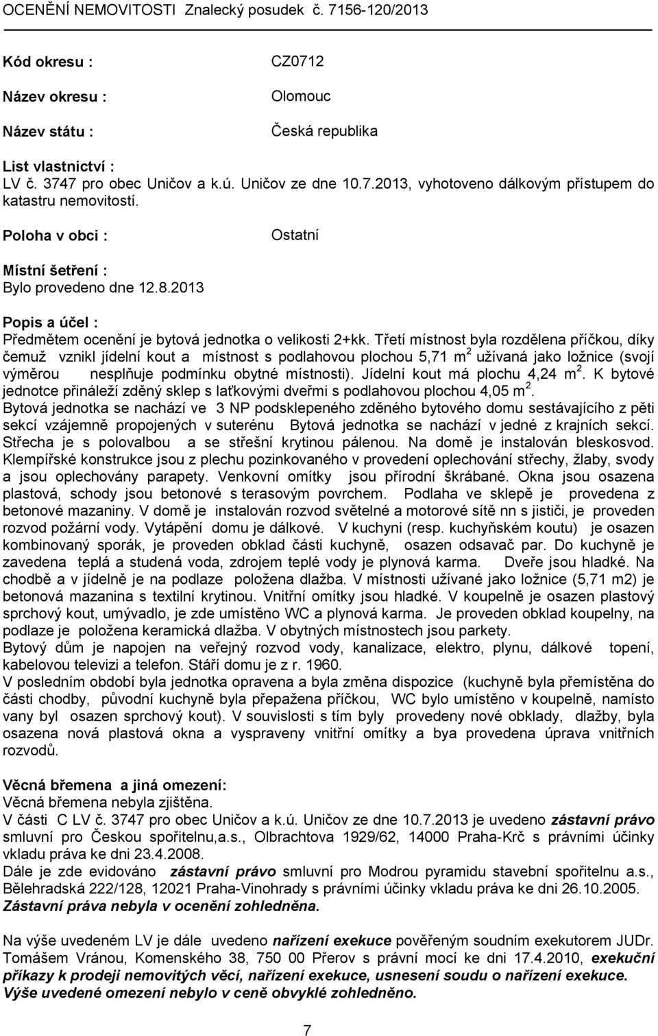 Třetí místnost byla rozdělena příčkou, díky čemuž vznikl jídelní kout a místnost s podlahovou plochou 5,71 m 2 užívaná jako ložnice (svojí výměrou nesplňuje podmínku obytné místnosti).