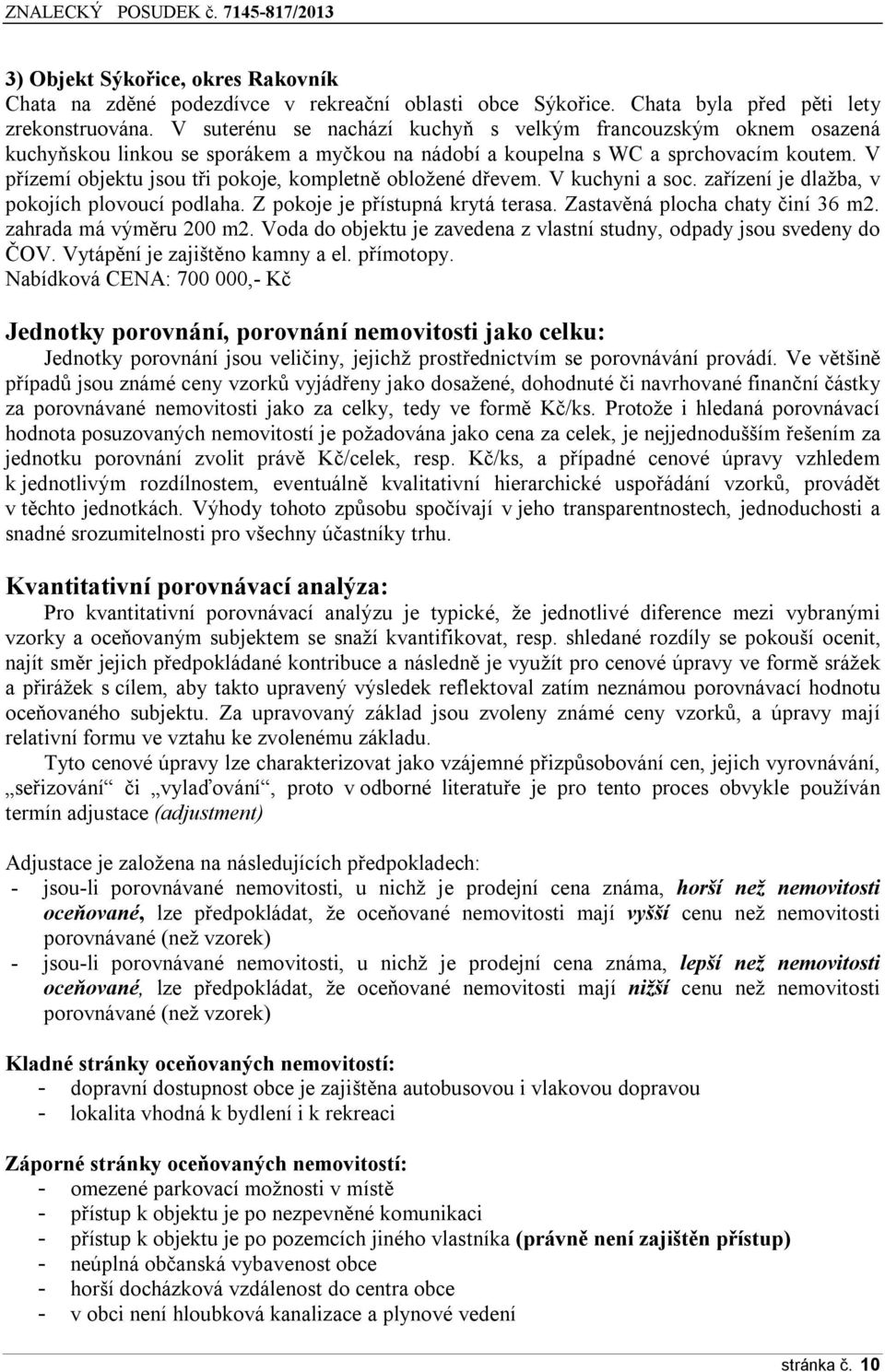 V přízemí objektu jsou tři pokoje, kompletně obložené dřevem. V kuchyni a soc. zařízení je dlažba, v pokojích plovoucí podlaha. Z pokoje je přístupná krytá terasa. Zastavěná plocha chaty činí 36 m2.