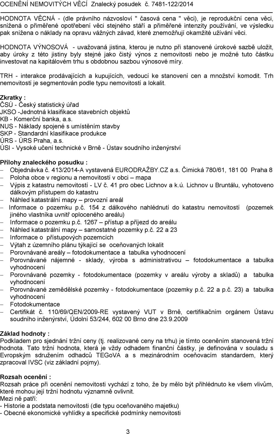 HODNOTA VÝNOSOVÁ - uvažovaná jistina, kterou je nutno při stanovené úrokové sazbě uložit, aby úroky z této jistiny byly stejné jako čistý výnos z nemovitosti nebo je možné tuto částku investovat na