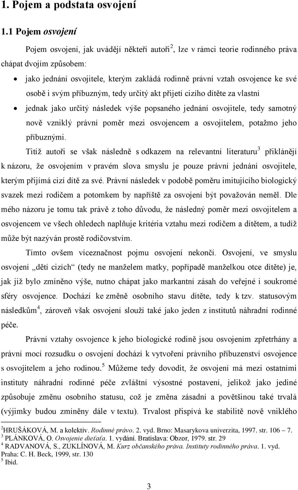 osobě i svým příbuzným, tedy určitý akt přijetí cizího dítěte za vlastní jednak jako určitý následek výše popsaného jednání osvojitele, tedy samotný nově vzniklý právní poměr mezi osvojencem a
