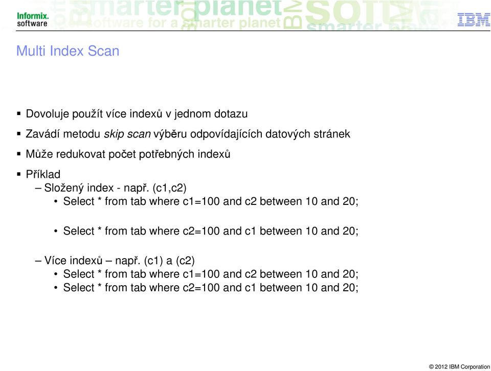 (c1,c2) Select * from tab where c1=100 and c2 between 10 and 20; Index nad (c1,c2) lze použít Select * from tab where c2=100 and c1 between 10 and 20;