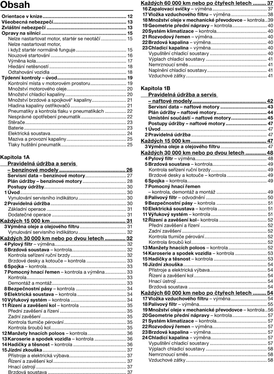 .. 19 Kontrolní místa v motorovém prostoru... 19 Množství motorového oleje... 20 Množství chladicí kapaliny... 20 Množství brzdové a spojkové* kapaliny... 21 Hladina kapaliny ostřikovačů.