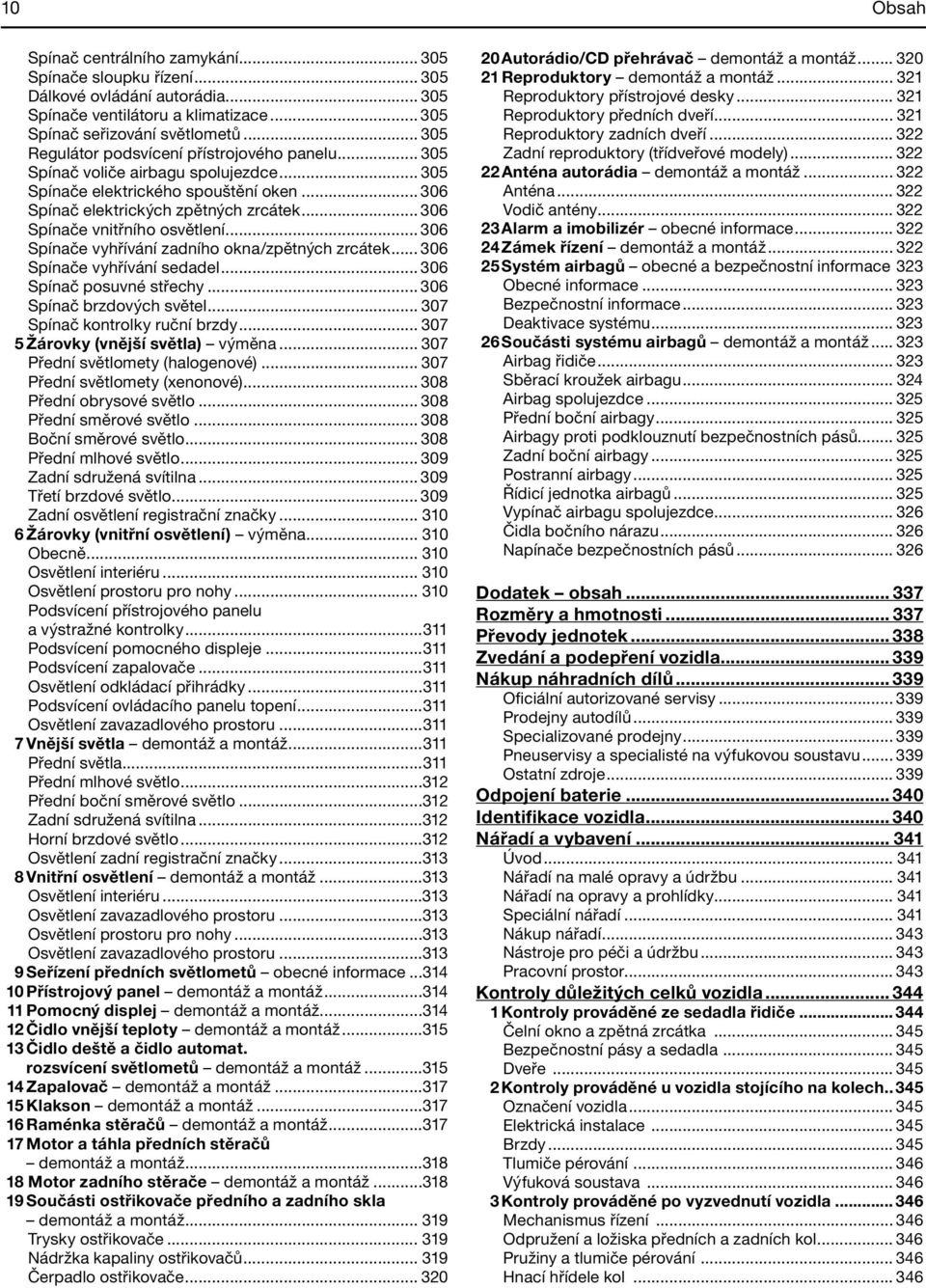 .. 306 Spínače vnitřního osvětlení... 306 Spínače vyhřívání zadního okna/zpětných zrcátek... 306 Spínače vyhřívání sedadel... 306 Spínač posuvné střechy... 306 Spínač brzdových světel.