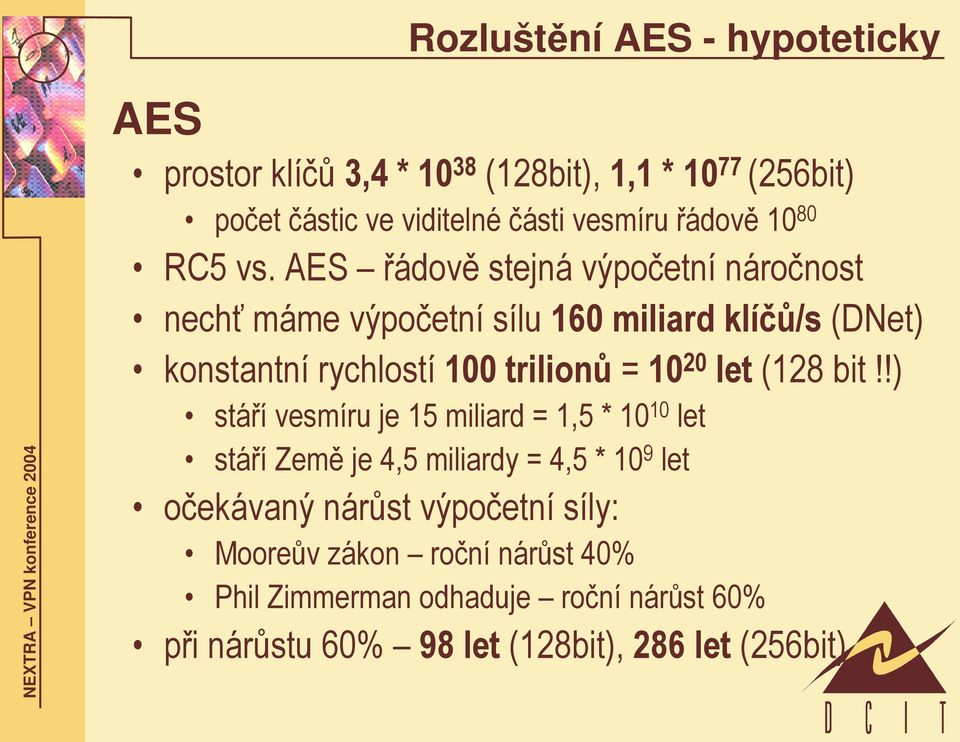 AES řádově stejná výpočetní náročnost nechť máme výpočetní sílu 160 miliard klíčů/s (DNet) konstantní rychlostí 100 trilionů = 10 20