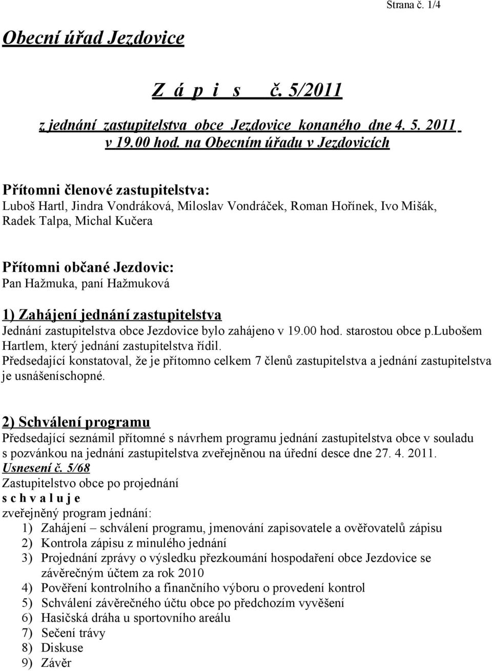 Hažmuka, paní Hažmuková 1) Zahájení jednání zastupitelstva Jednání zastupitelstva obce Jezdovice bylo zahájeno v 19.00 hod. starostou obce p.lubošem Hartlem, který jednání zastupitelstva řídil.