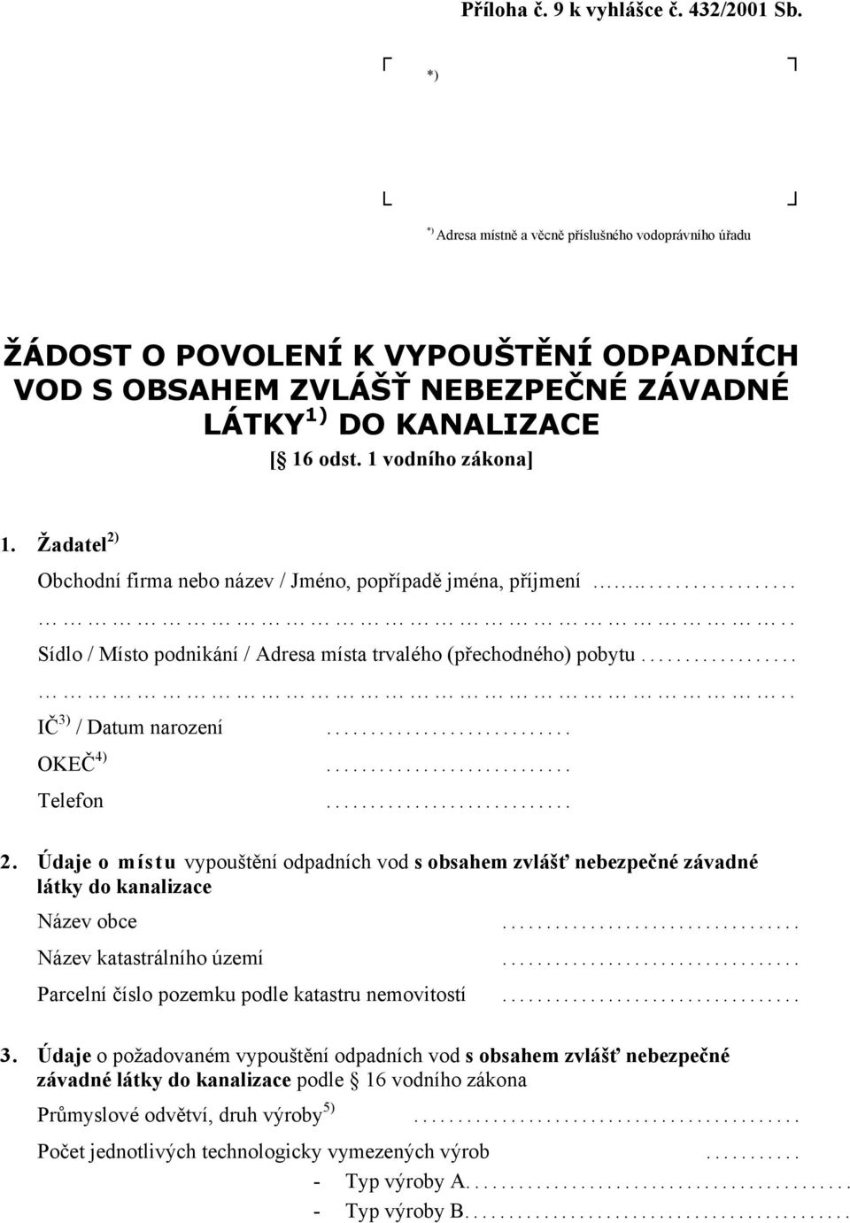 Žadatel 2) Obchodní firma nebo název / Jméno, popřípadě jména, příjmení..... Sídlo / Místo podnikání / Adresa místa trvalého (přechodného) pobytu..... IČ 3) / Datum narození... OKEČ 4)... Telefon... 2. Údaje o místu vypouštění odpadních vod s obsahem zvlášť nebezpečné závadné látky do kanalizace Název obce.