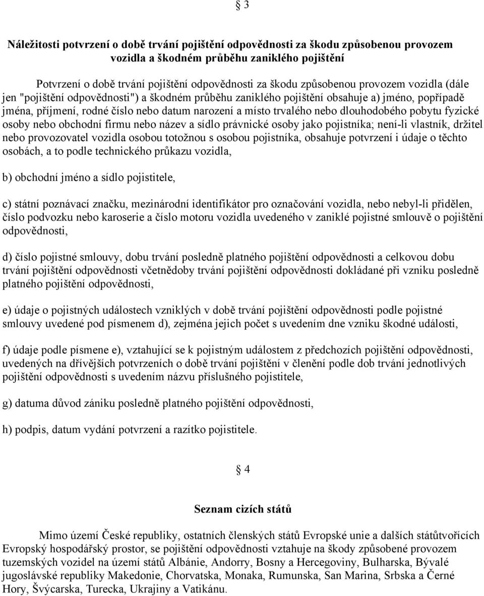 nebo dlouhodobého pobytu fyzické osoby nebo obchodní firmu nebo název a sídlo právnické osoby jako pojistníka; není-li vlastník, držitel nebo provozovatel vozidla osobou totožnou s osobou pojistníka,