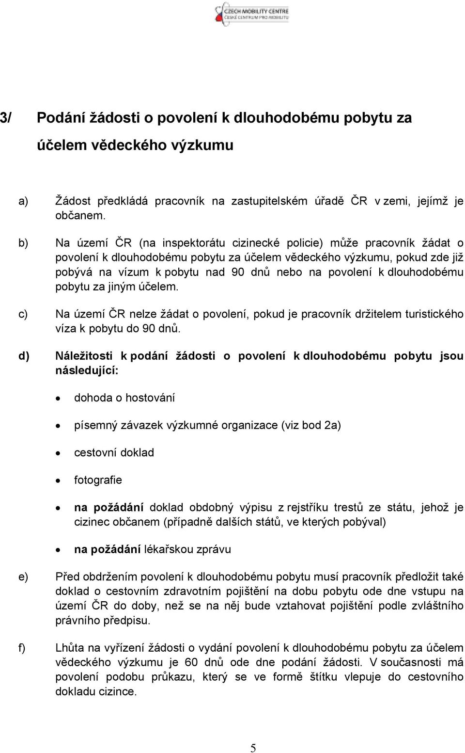 povolení k dlouhodobému pobytu za jiným účelem. c) Na území ČR nelze žádat o povolení, pokud je pracovník držitelem turistického víza k pobytu do 90 dnů.