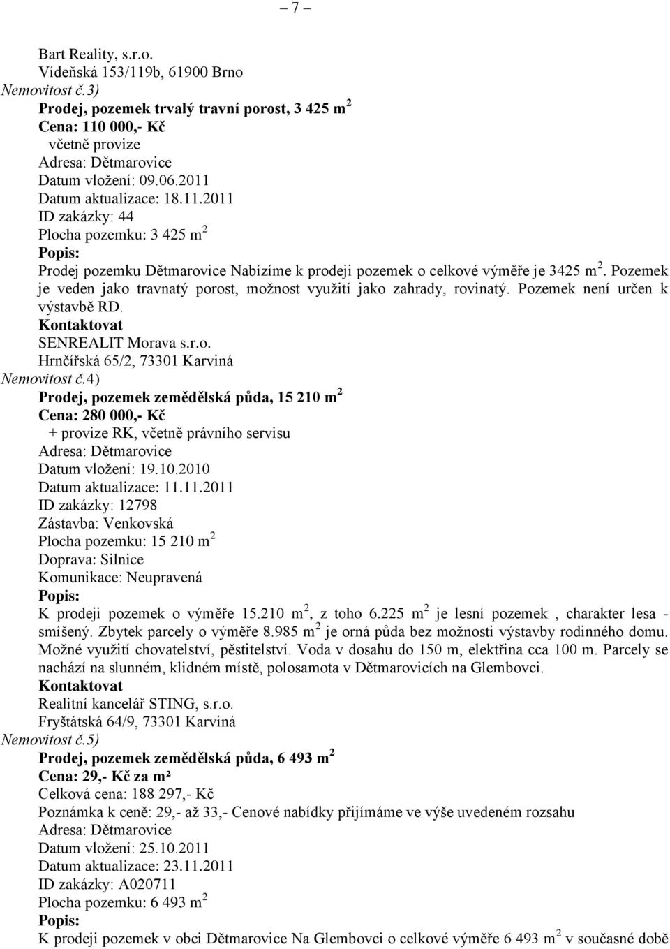 Pozemek je veden jako travnatý porost, možnost využití jako zahrady, rovinatý. Pozemek není určen k výstavbě RD. Kontaktovat SENREALIT Morava s.r.o. Hrnčířská 65/2, 73301 Karviná Nemovitost č.