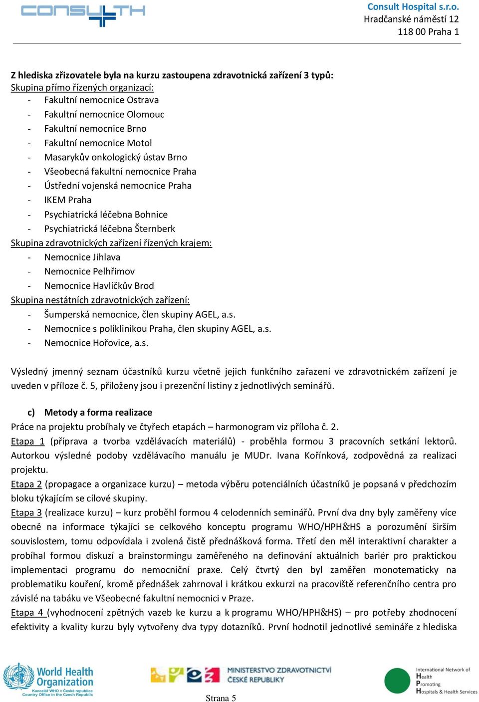 léčebna Šternberk Skupina zdravotnických zařízení řízených krajem: - Nemocnice Jihlava - Nemocnice Pelhřimov - Nemocnice Havlíčkův Brod Skupina nestátních zdravotnických zařízení: - Šumperská