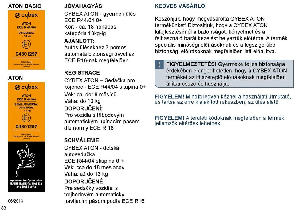 do18 měsíců Váha: do 13 kg Doporučení: Pro vozidla s tříbodovým automatickým upínacím pásem dle normy ECE R 16 Schválenie CYBEX ATON - detská autosedačka ECE R44/04 skupina 0 + Vek: cca do 18
