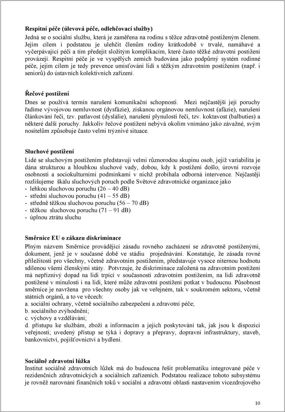 Respitní péče je ve vyspělých zemích budována jako podpůrný systém rodinné péče, jejím cílem je tedy prevence umísťování lidí s těžkým zdravotním postižením (např.