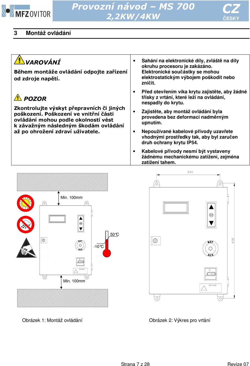 Sahání na elektronické díly, zvláště na díly okruhu procesoru je zakázáno. Elektronické součástky se mohou elektrostatickým výbojem poškodit nebo zničit.