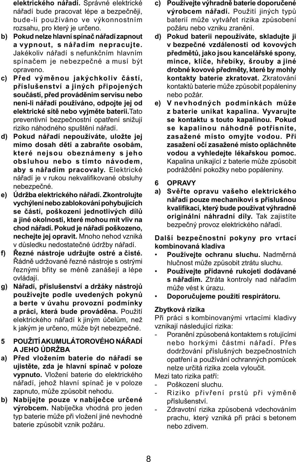 c) Před výměnou jakýchkoliv částí, příslušenství a jiných připojených součástí, před prováděním servisu nebo není-li nářadí používáno, odpojte jej od elektrické sítě nebo vyjměte baterii.