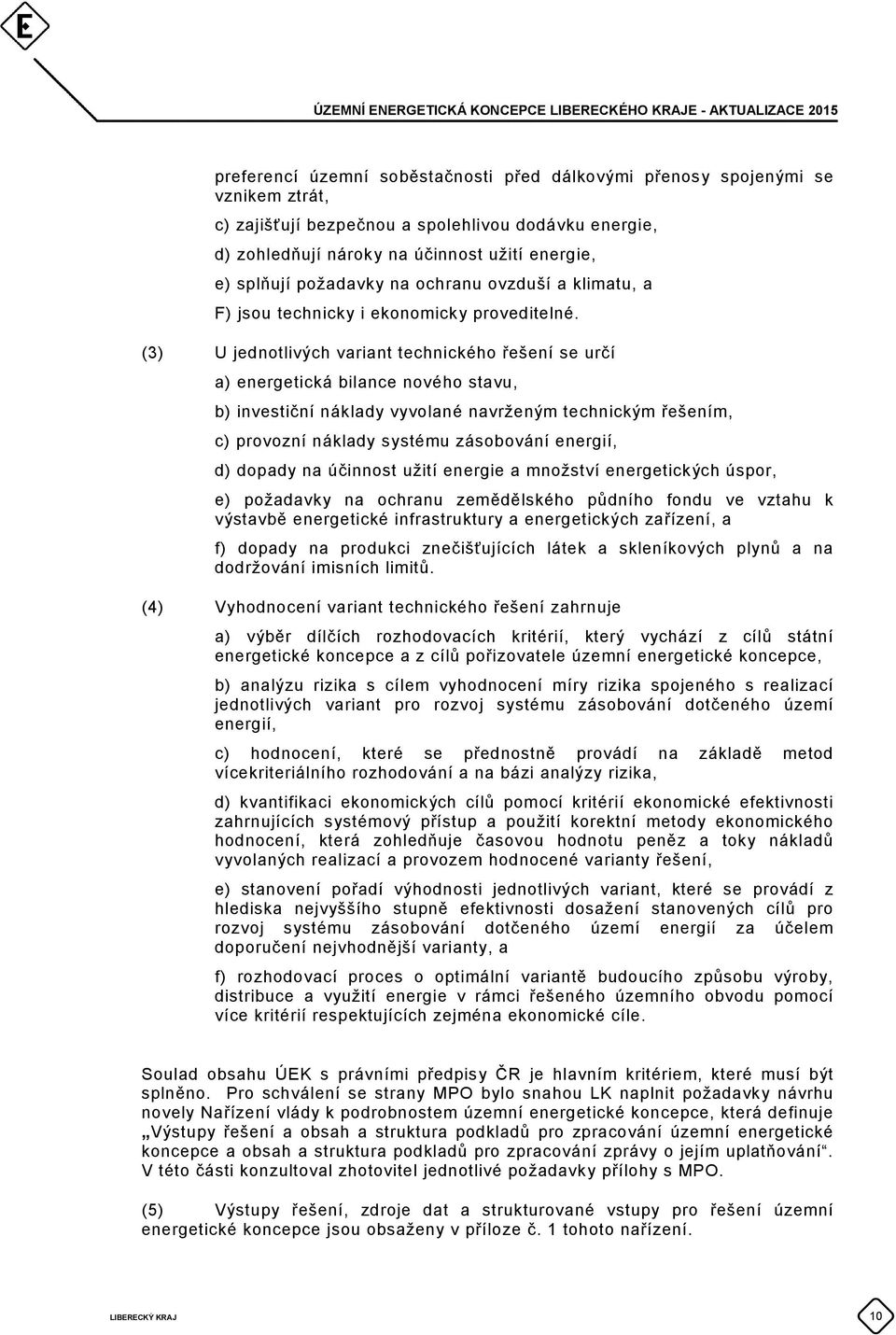 (3) U jednotlivých variant technického řešení se určí a) energetická bilance nového stavu, b) investiční náklady vyvolané navrženým technickým řešením, c) provozní náklady systému zásobování energií,