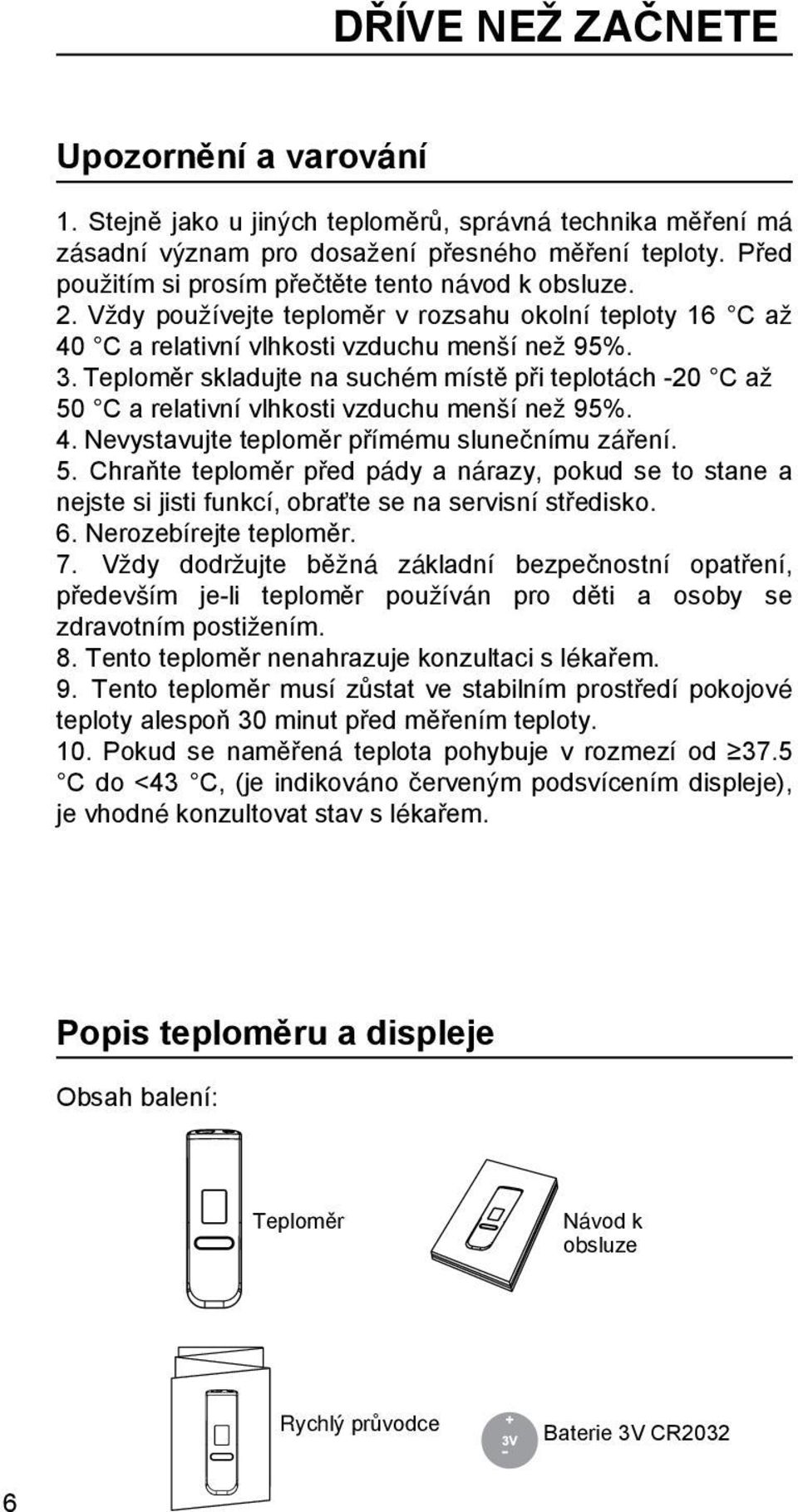 Teploměr skladujte na suchém místě při teplotách -20 C až 50 C a relativní vlhkosti vzduchu menší než 95%. 4. Nevystavujte teploměr přímému slunečnímu záření. 5. Chraňte teploměr před pády a nárazy, pokud se to stane a nejste si jisti funkcí, obraťte se na servisní středisko.