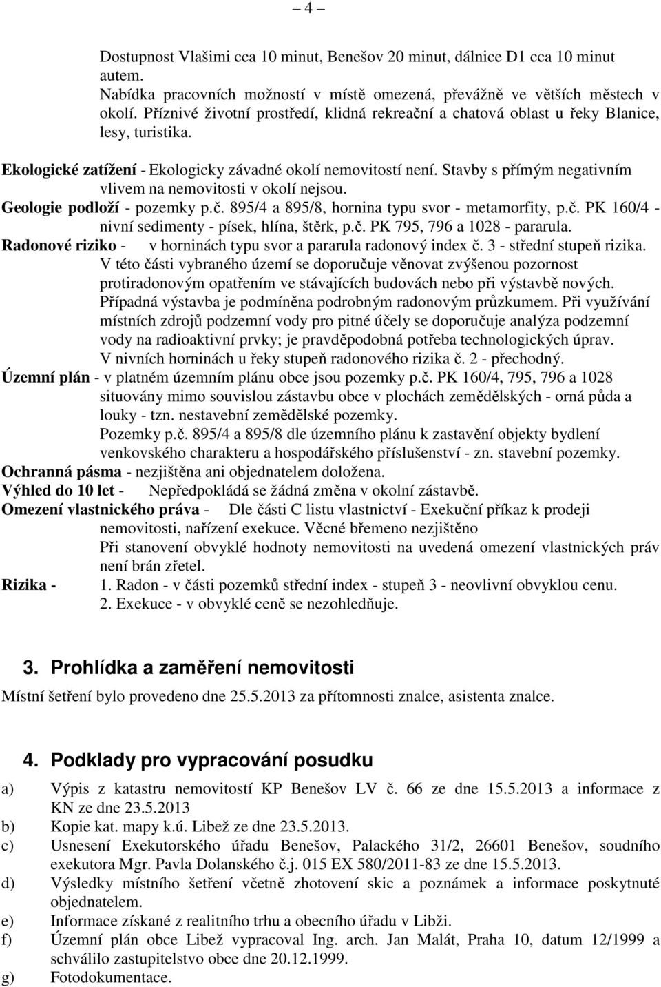 Stavby s přímým negativním vlivem na nemovitosti v okolí nejsou. Geologie podloží - pozemky p.č. 895/4 a 895/8, hornina typu svor - metamorfity, p.č. PK 160/4 - nivní sedimenty - písek, hlína, štěrk, p.