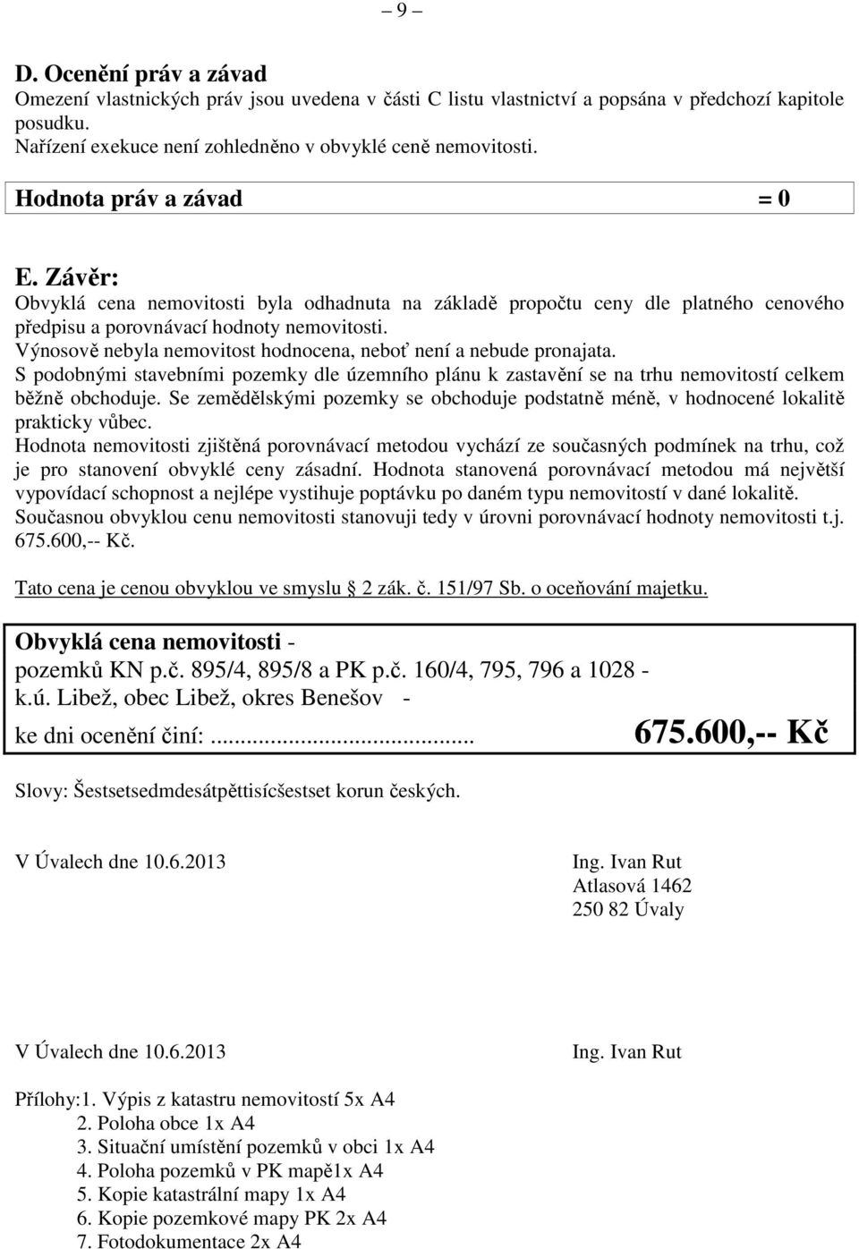Výnosově nebyla nemovitost hodnocena, neboť není a nebude pronajata. S podobnými stavebními pozemky dle územního plánu k zastavění se na trhu nemovitostí celkem běžně obchoduje.