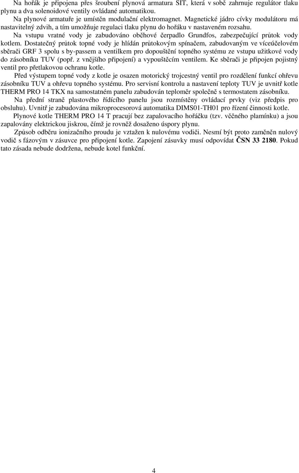 Na vstupu vratné vody je zabudováno oběhové čerpadlo Grundfos, zabezpečující průtok vody kotlem.