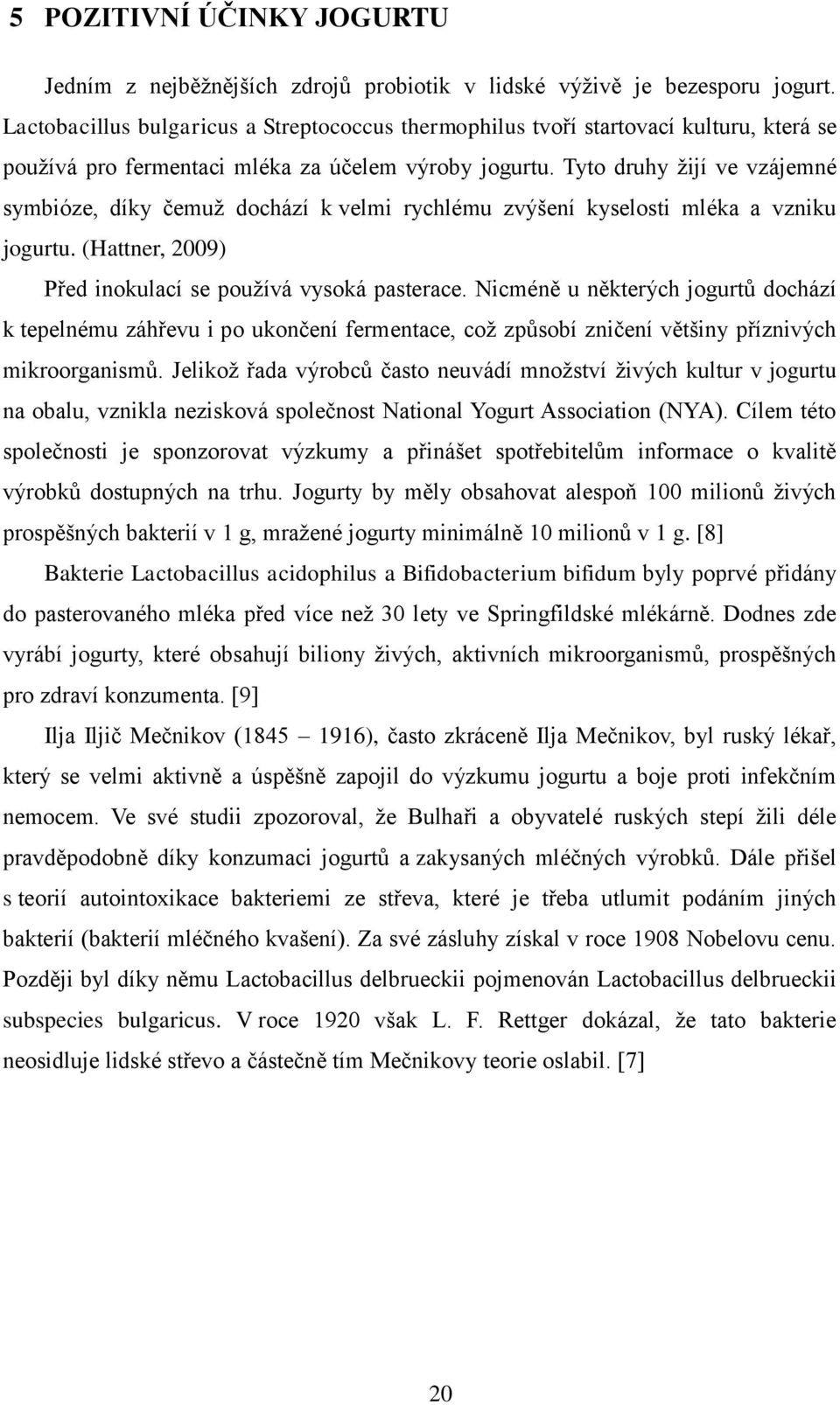 Tyto druhy žijí ve vzájemné symbióze, díky čemuž dochází k velmi rychlému zvýšení kyselosti mléka a vzniku jogurtu. (Hattner, 2009) Před inokulací se používá vysoká pasterace.
