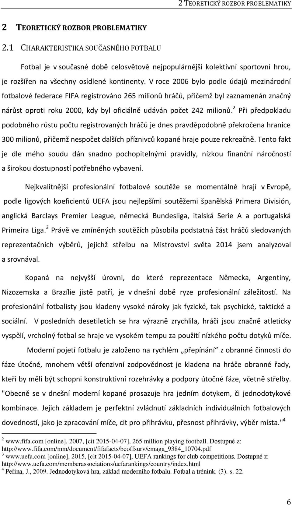 V roce 2006 bylo podle údajů mezinárodní fotbalové federace FIFA registrováno 265 milionů hráčů, přičemž byl zaznamenán značný nárůst oproti roku 2000, kdy byl oficiálně udáván počet 242 milionů.