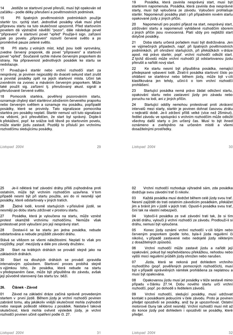 Před startovním povelem dá výstražné návěští pozor, dále následuje povel připraveni a startovní povel vpřed Použije-li sign.