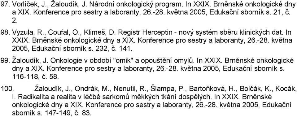 května 2005, Edukační sborník s. 232, č. 141. 99. Žaloudík, J. Onkologie v období "omik" a opouštění omylů. In XXIX. Brněnské onkologické dny a XIX. Konference pro sestry a laboranty, 26.-28.