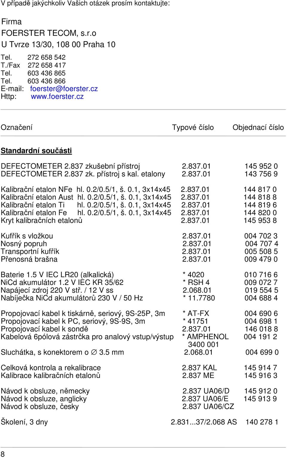 etalony 2.837.01 143 756 9 Kalibrační etalon NFe hl. 0.2/0.5/1, š. 0.1, 3x14x45 2.837.01 144 817 0 Kalibrační etalon Aust hl. 0.2/0.5/1, š. 0.1, 3x14x45 2.837.01 144 818 8 Kalibrační etalon Ti hl. 0.2/0.5/1, š. 0.1, 3x14x45 2.837.01 144 819 6 Kalibrační etalon Fe hl.