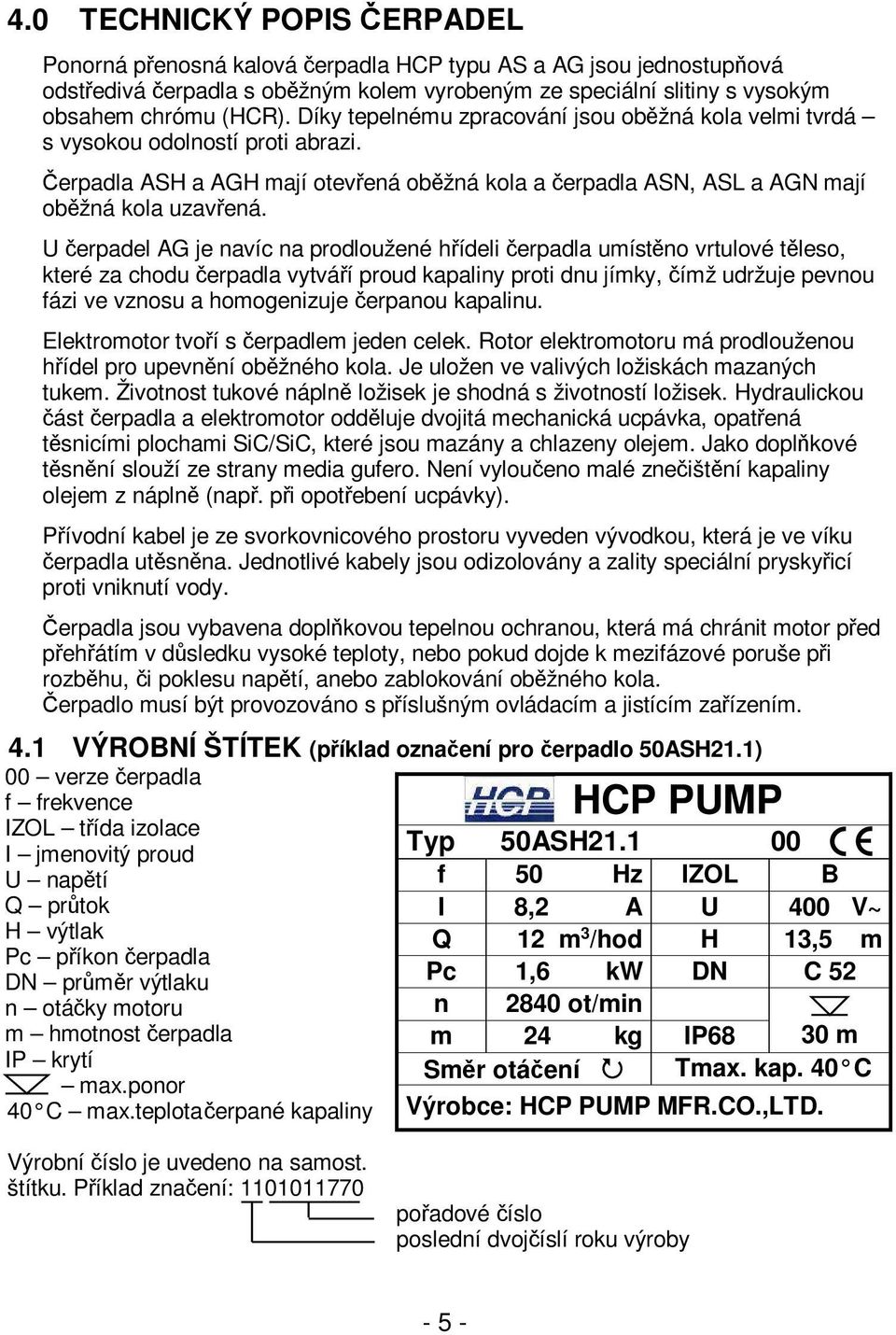 U čerpadel AG je navíc na prodloužené hřídeli čerpadla umístěno vrtulové těleso, které za chodu čerpadla vytváří proud kapaliny proti dnu jímky, čímž udržuje pevnou fázi ve vznosu a homogenizuje