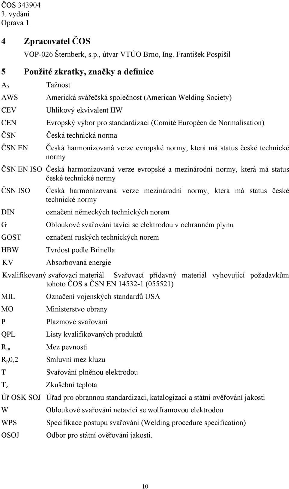 standardizaci (Comité Européen de Normalisation) Česká technická norma Česká harmonizovaná verze evropské normy, která má status české technické normy ČSN EN ISO Česká harmonizovaná verze evropské a