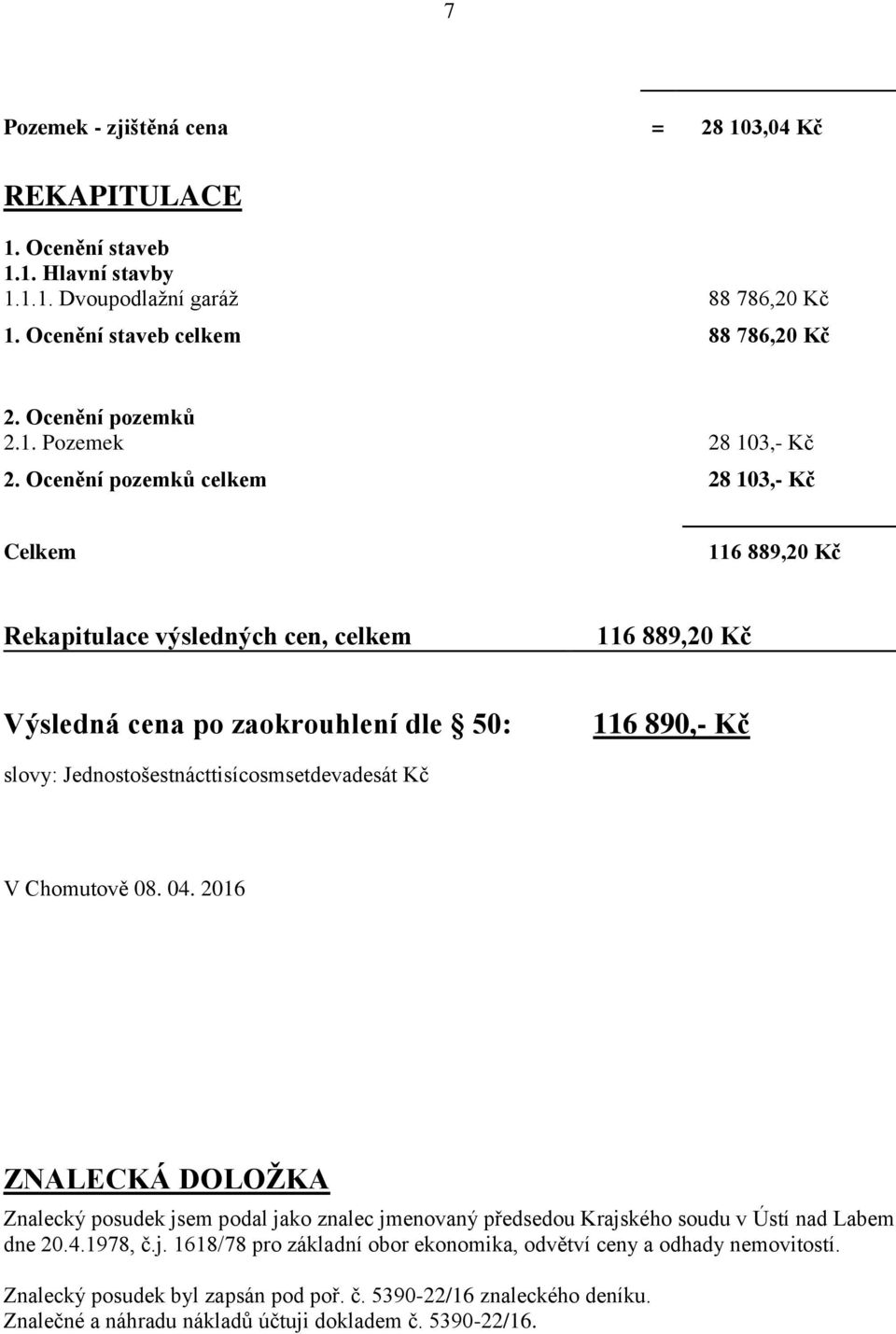 Jednostošestnácttisícosmsetdevadesát Kč V Chomutově 08. 04. 2016 ZNALECKÁ DOLOŽKA Znalecký posudek jsem podal jako znalec jmenovaný předsedou Krajského soudu v Ústí nad Labem dne 20.4.1978, č.j. 1618/78 pro základní obor ekonomika, odvětví ceny a odhady nemovitostí.