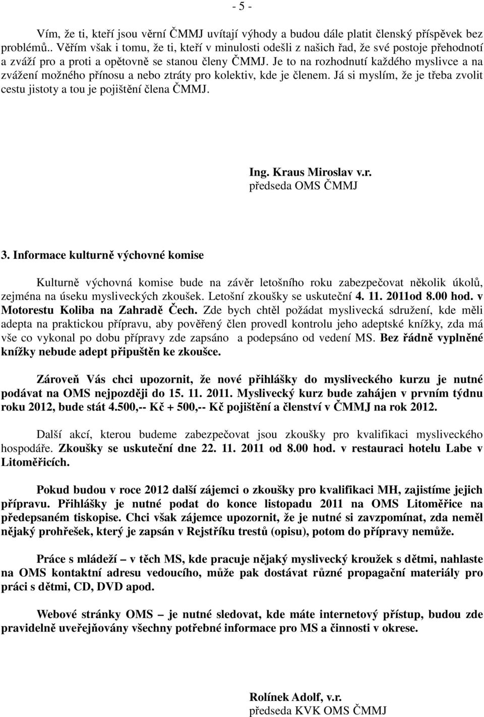 Je to na rozhodnutí každého myslivce a na zvážení možného přínosu a nebo ztráty pro kolektiv, kde je členem. Já si myslím, že je třeba zvolit cestu jistoty a tou je pojištění člena ČMMJ. Ing.