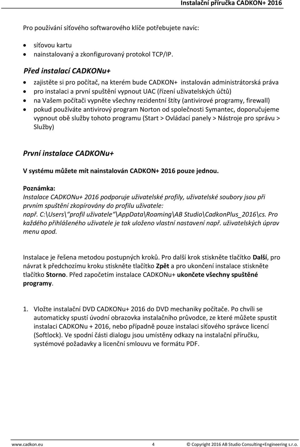 vypněte všechny rezidentní štíty (antivirové programy, firewall) pokud používáte antivirový program Norton od společnosti Symantec, doporučujeme vypnout obě služby tohoto programu (Start > Ovládací