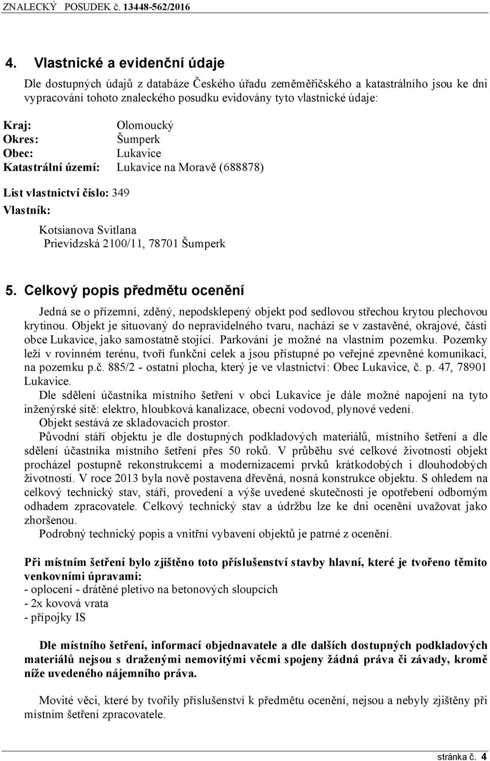 Celkový popis předmětu ocenění Jedná se o přízemní, zděný, nepodsklepený objekt pod sedlovou střechou krytou plechovou krytinou.