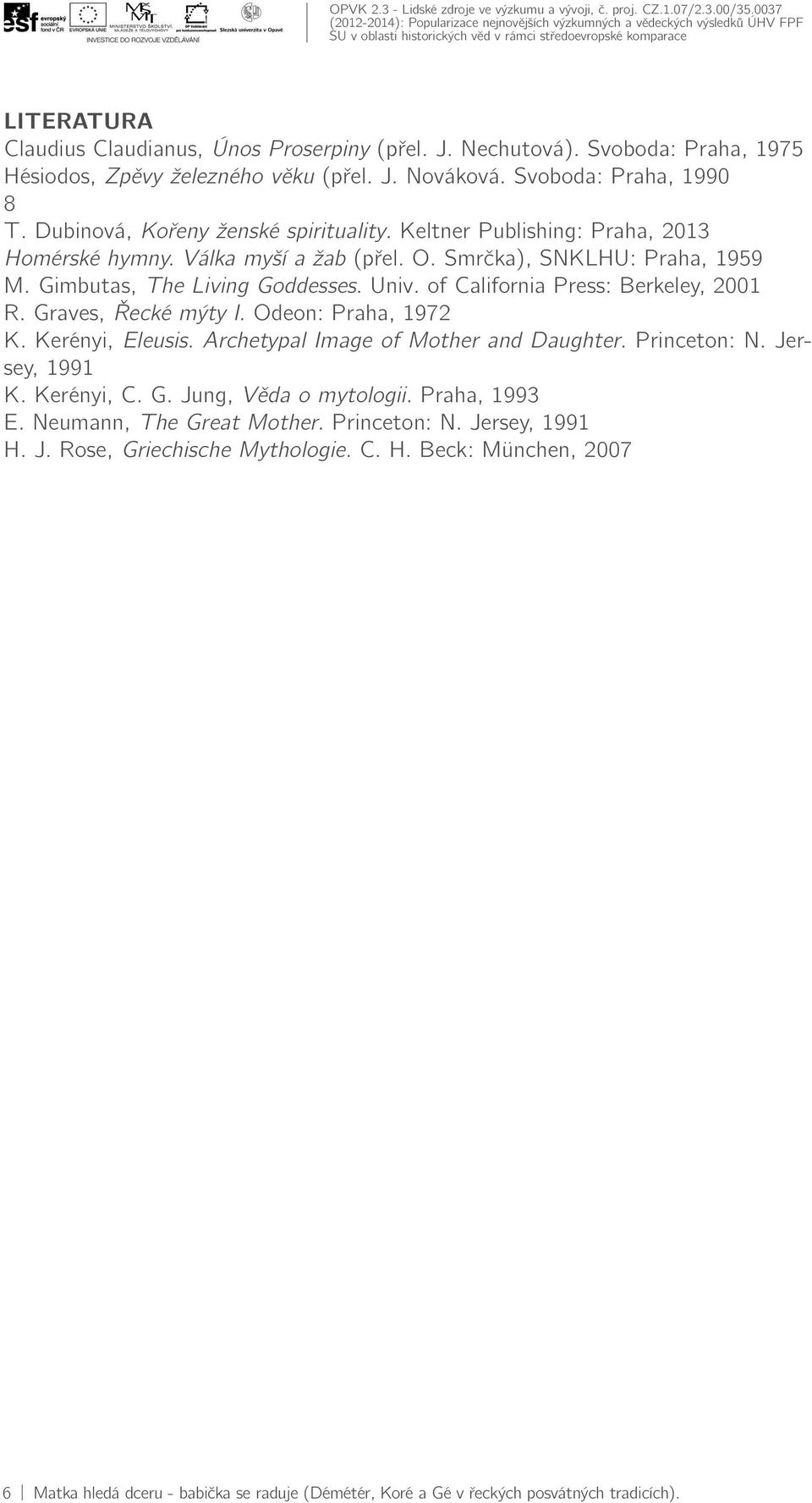 of California Press: Berkeley, 2001 R. Graves, Řecké mýty I. Odeon: Praha, 1972 K. Kerényi, Eleusis. Archetypal Image of Mother and Daughter. Princeton: N. Jersey, 1991 K. Kerényi, C. G. Jung, Věda o mytologii.